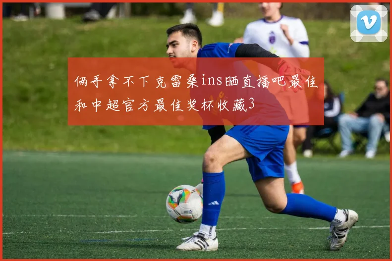 俩手拿不下克雷桑ins晒直播吧最佳和中超官方最佳奖杯收藏3