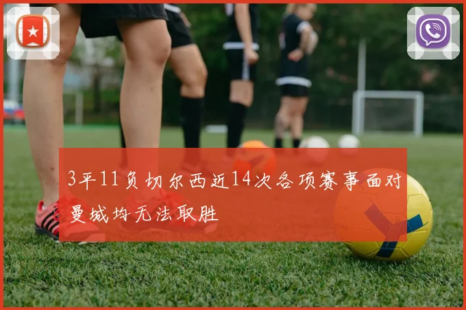 3平11负切尔西近14次各项赛事面对曼城均无法取胜